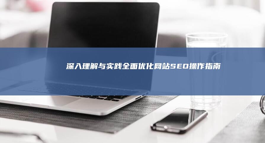 深入理解与实践：全面优化网站SEO操作指南